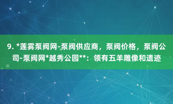 9. *莲雾泵阀网-泵阀供应商,泵阀价格,泵阀公司-泵阀网*越秀公园**:领有五羊雕像和遗迹