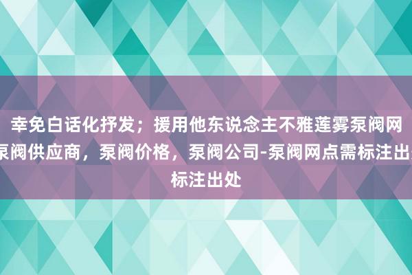 幸免白话化抒发；援用他东说念主不雅莲雾泵阀网-泵阀供应商，泵阀价格，泵阀公司-泵阀网点需标注出处