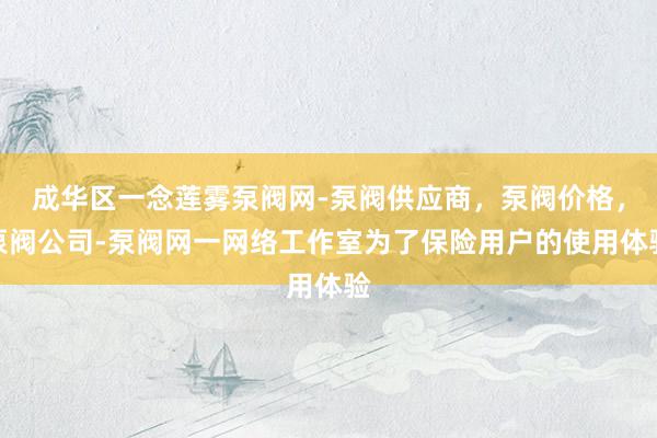 成华区一念莲雾泵阀网-泵阀供应商,泵阀价格,泵阀公司-泵阀网一网络工作室为了保险用户的使用体验